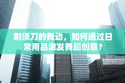 剃须刀的舞动，如何通过日常用品激发舞蹈创意？