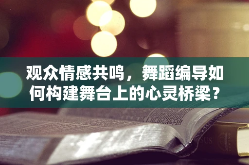 观众情感共鸣，舞蹈编导如何构建舞台上的心灵桥梁？