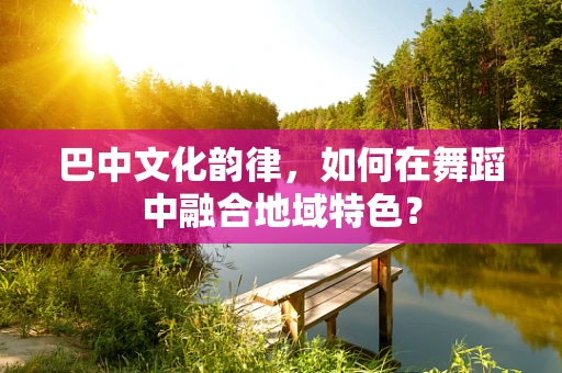 巴中文化韵律，如何在舞蹈中融合地域特色？