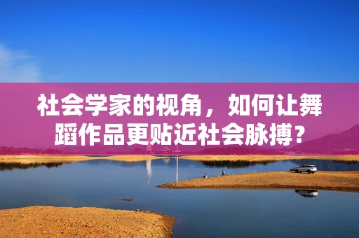 社会学家的视角，如何让舞蹈作品更贴近社会脉搏？