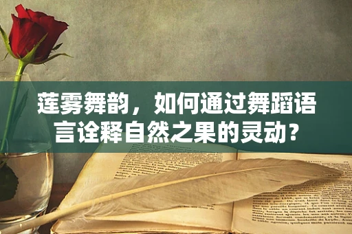 莲雾舞韵，如何通过舞蹈语言诠释自然之果的灵动？