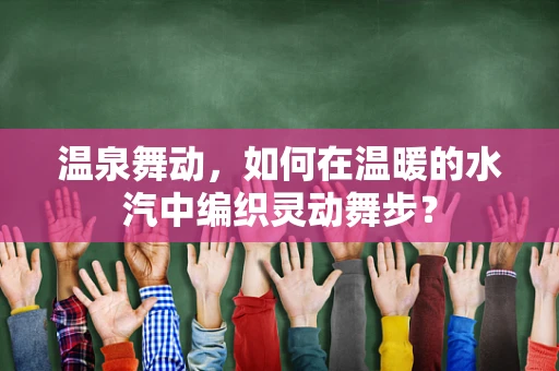 温泉舞动，如何在温暖的水汽中编织灵动舞步？