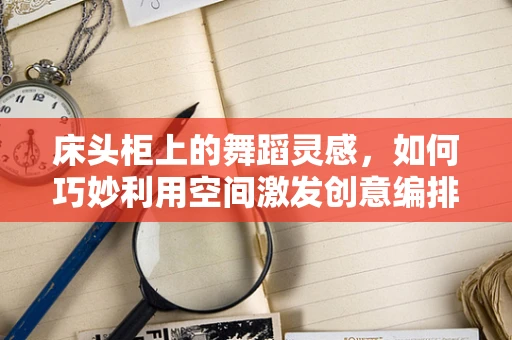 床头柜上的舞蹈灵感，如何巧妙利用空间激发创意编排？