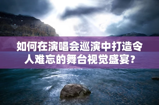 如何在演唱会巡演中打造令人难忘的舞台视觉盛宴？