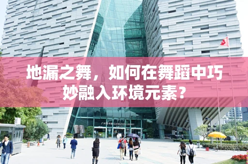 地漏之舞，如何在舞蹈中巧妙融入环境元素？