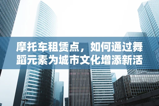 摩托车租赁点，如何通过舞蹈元素为城市文化增添新活力？