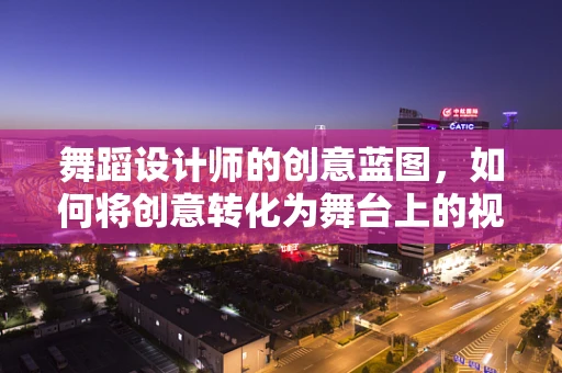舞蹈设计师的创意蓝图，如何将创意转化为舞台上的视觉盛宴？