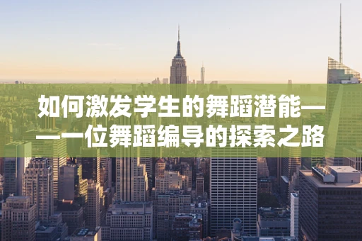 如何激发学生的舞蹈潜能——一位舞蹈编导的探索之路？
