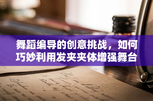 舞蹈编导的创意挑战，如何巧妙利用发夹夹体增强舞台表现力？