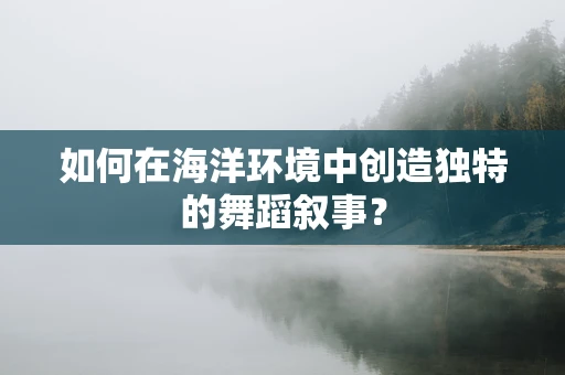 如何在海洋环境中创造独特的舞蹈叙事？