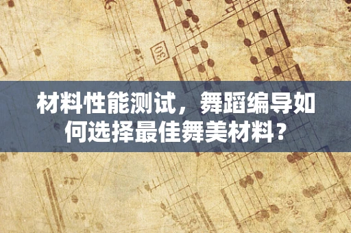 材料性能测试，舞蹈编导如何选择最佳舞美材料？