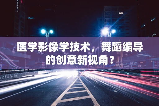 医学影像学技术，舞蹈编导的创意新视角？