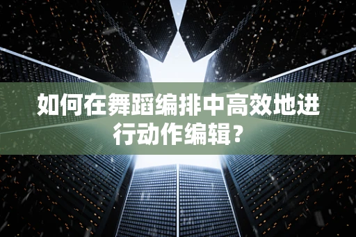如何在舞蹈编排中高效地进行动作编辑？