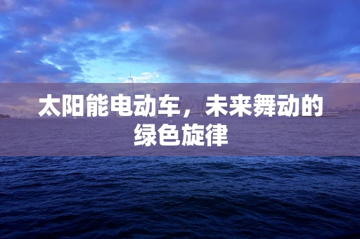 太阳能电动车，未来舞动的绿色旋律