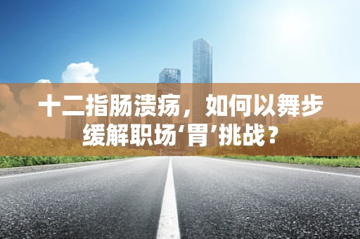 十二指肠溃疡，如何以舞步缓解职场‘胃’挑战？