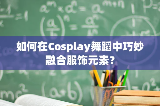 如何在Cosplay舞蹈中巧妙融合服饰元素？