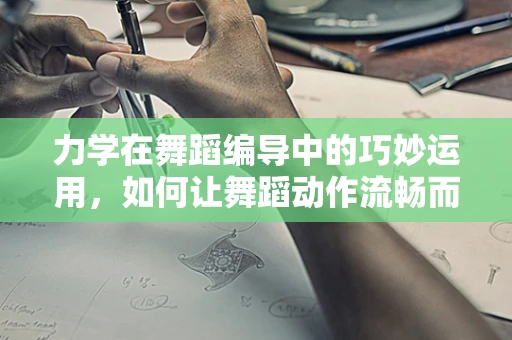 力学在舞蹈编导中的巧妙运用，如何让舞蹈动作流畅而有力？