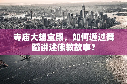 寺庙大雄宝殿，如何通过舞蹈讲述佛教故事？