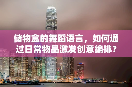 储物盒的舞蹈语言，如何通过日常物品激发创意编排？