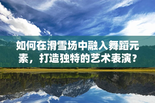 如何在滑雪场中融入舞蹈元素，打造独特的艺术表演？