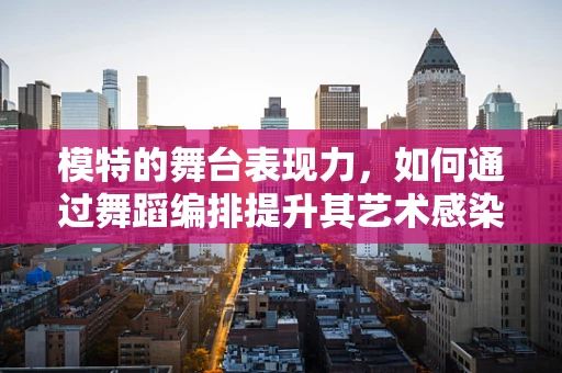 模特的舞台表现力，如何通过舞蹈编排提升其艺术感染力？