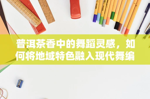 普洱茶香中的舞蹈灵感，如何将地域特色融入现代舞编创？