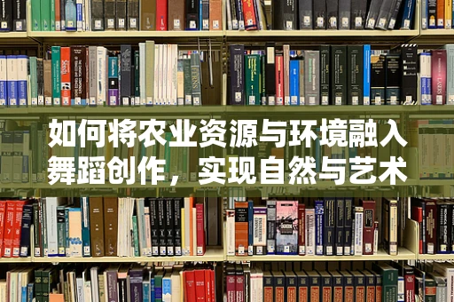 如何将农业资源与环境融入舞蹈创作，实现自然与艺术的和谐共生？