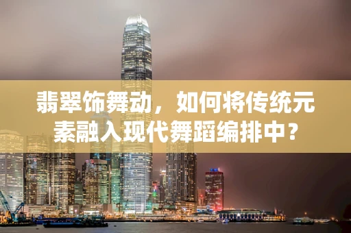 翡翠饰舞动，如何将传统元素融入现代舞蹈编排中？