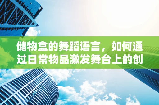 储物盒的舞蹈语言，如何通过日常物品激发舞台上的创意灵感？