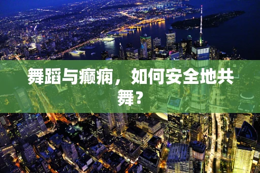 舞蹈与癫痫，如何安全地共舞？