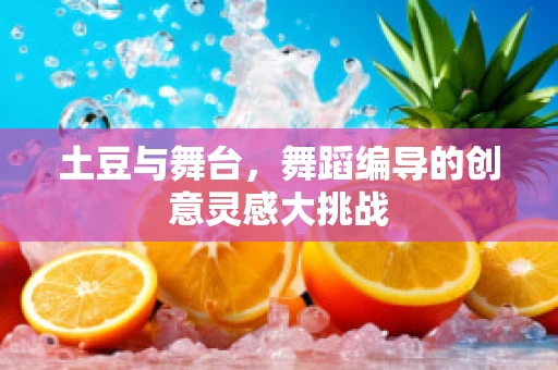 土豆与舞台，舞蹈编导的创意灵感大挑战