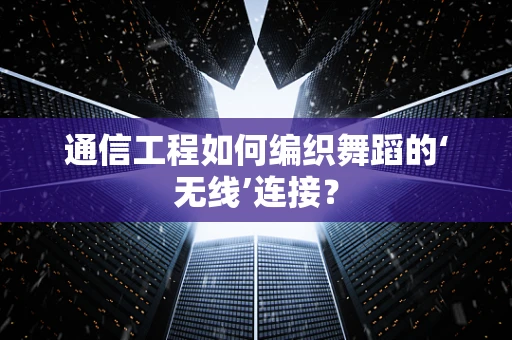 通信工程如何编织舞蹈的‘无线’连接？