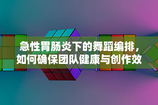 急性胃肠炎下的舞蹈编排，如何确保团队健康与创作效率？