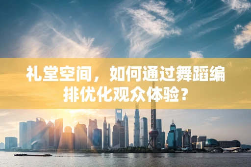 礼堂空间，如何通过舞蹈编排优化观众体验？