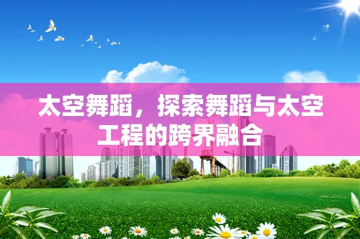 太空舞蹈，探索舞蹈与太空工程的跨界融合