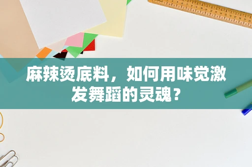 麻辣烫底料，如何用味觉激发舞蹈的灵魂？
