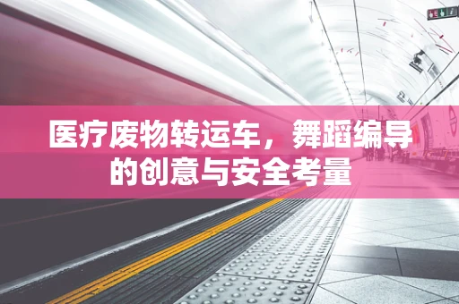 医疗废物转运车，舞蹈编导的创意与安全考量