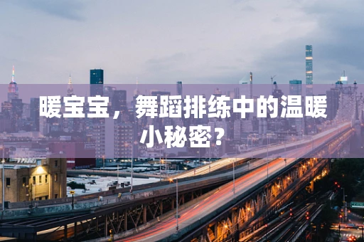 暖宝宝，舞蹈排练中的温暖小秘密？
