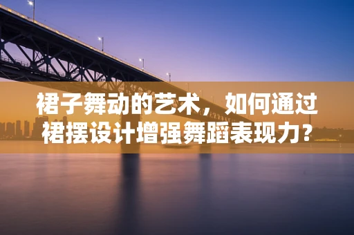 裙子舞动的艺术，如何通过裙摆设计增强舞蹈表现力？