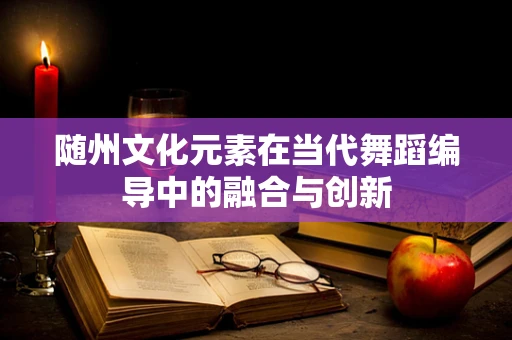 随州文化元素在当代舞蹈编导中的融合与创新
