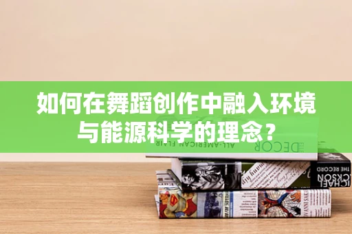 如何在舞蹈创作中融入环境与能源科学的理念？