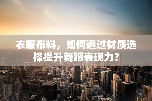 衣服布料，如何通过材质选择提升舞蹈表现力？