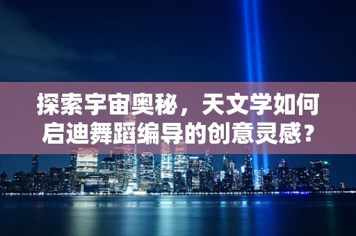 探索宇宙奥秘，天文学如何启迪舞蹈编导的创意灵感？