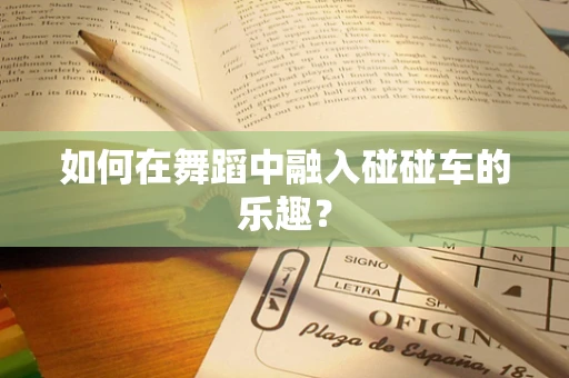 如何在舞蹈中融入碰碰车的乐趣？