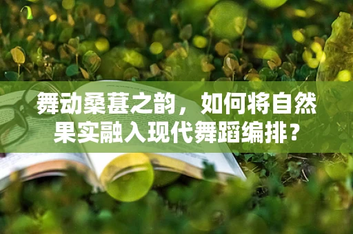 舞动桑葚之韵，如何将自然果实融入现代舞蹈编排？