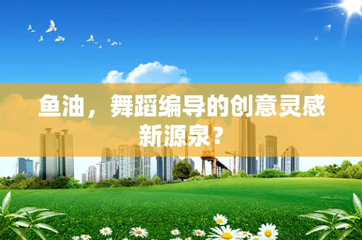 鱼油，舞蹈编导的创意灵感新源泉？