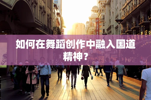 如何在舞蹈创作中融入国道精神？