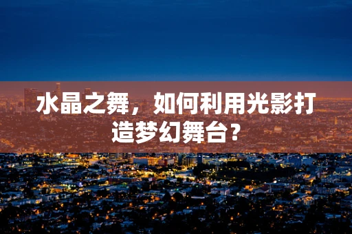 水晶之舞，如何利用光影打造梦幻舞台？