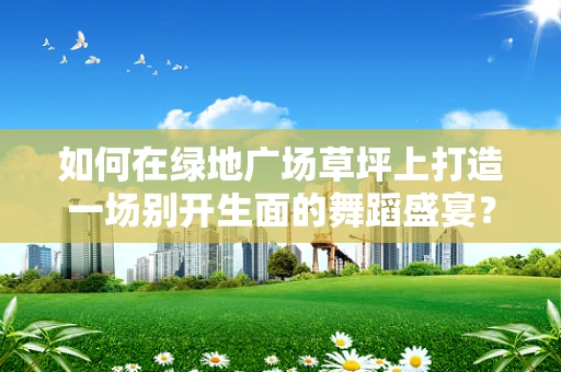 如何在绿地广场草坪上打造一场别开生面的舞蹈盛宴？
