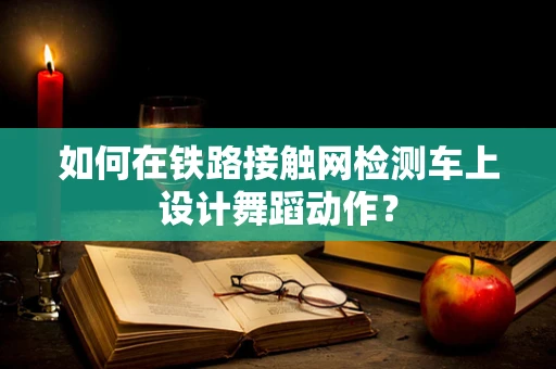如何在铁路接触网检测车上设计舞蹈动作？